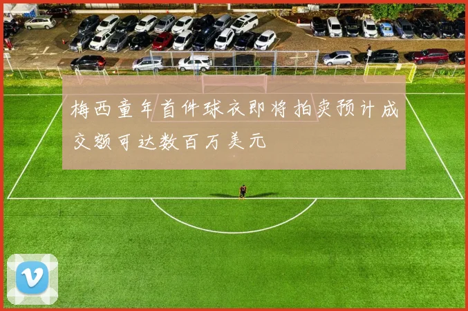 梅西童年首件球衣即将拍卖预计成交额可达数百万美元