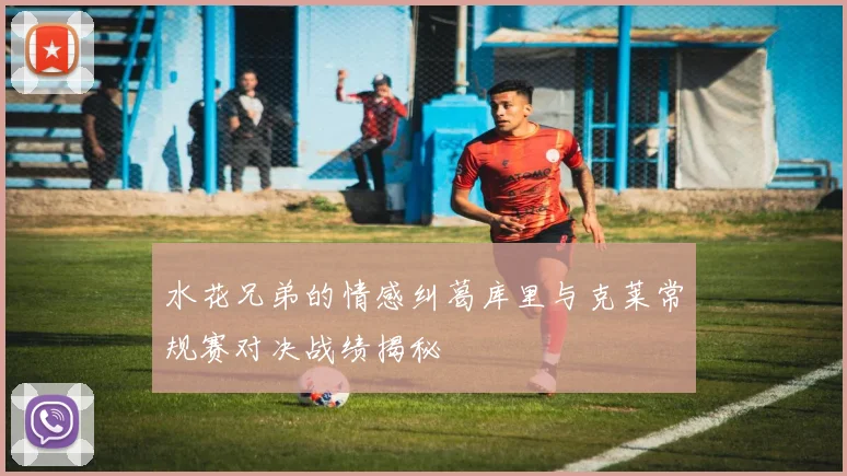 水花兄弟的情感纠葛库里与克莱常规赛对决战绩揭秘