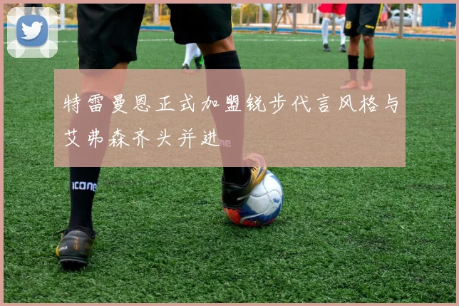 特雷曼恩正式加盟锐步代言风格与艾弗森齐头并进