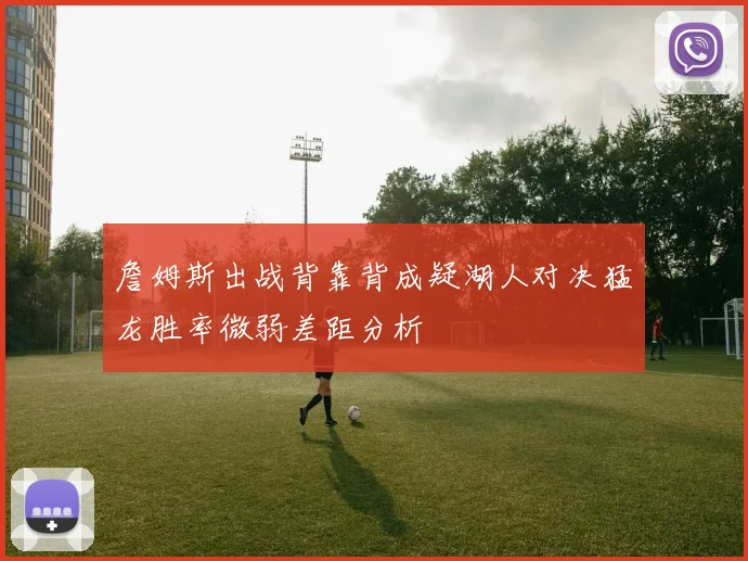 詹姆斯出战背靠背成疑湖人对决猛龙胜率微弱差距分析