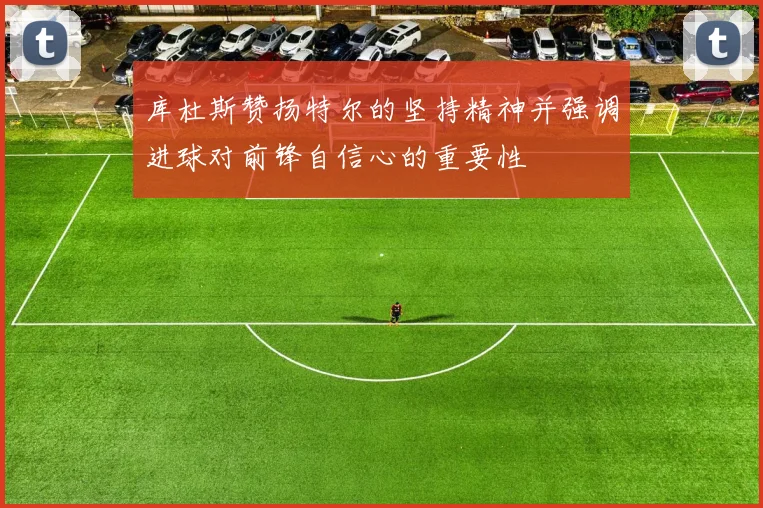 库杜斯赞扬特尔的坚持精神并强调进球对前锋自信心的重要性
