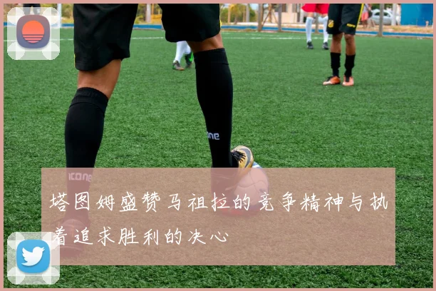 塔图姆盛赞马祖拉的竞争精神与执着追求胜利的决心