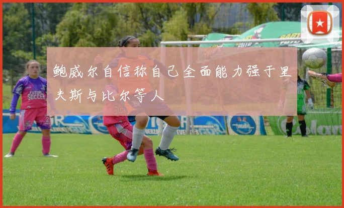 鲍威尔自信称自己全面能力强于里夫斯与比尔等人