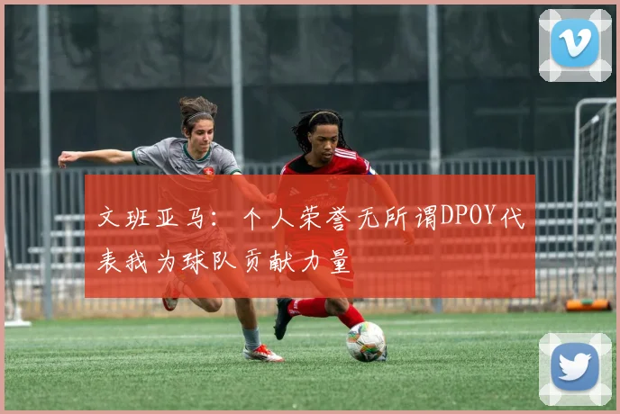 文班亚马：个人荣誉无所谓DPOY代表我为球队贡献力量