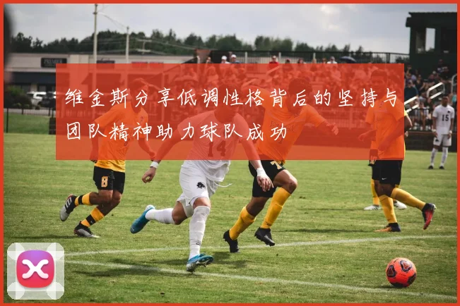 维金斯分享低调性格背后的坚持与团队精神助力球队成功