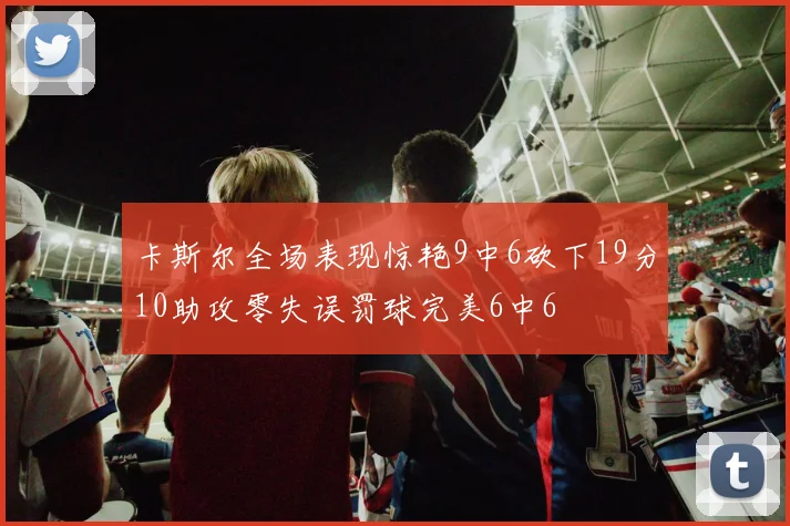 卡斯尔全场表现惊艳9中6砍下19分10助攻零失误罚球完美6中6
