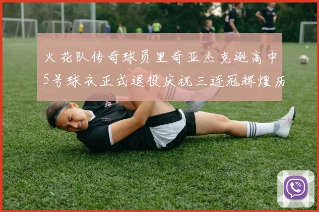 火花队传奇球员里奇亚杰克逊高中5号球衣正式退役庆祝三连冠辉煌历史