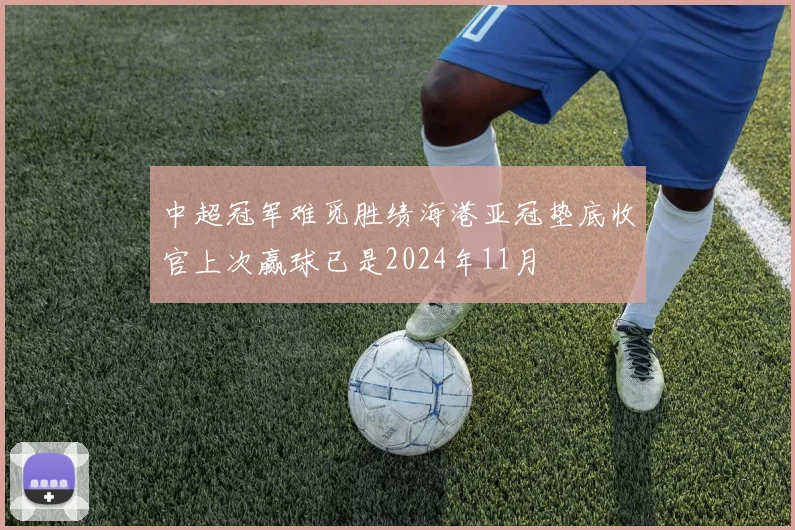 中超冠军难觅胜绩海港亚冠垫底收官上次赢球已是2024年11月