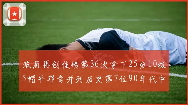浓眉再创佳绩第36次拿下25分10板5帽平邓肯并列历史第7位90年代中锋强势前五