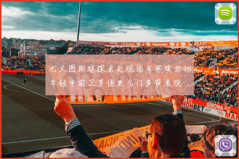 尤文图斯球探亲赴现场考察埃尔切年轻中前卫罗德里戈门多萨表现