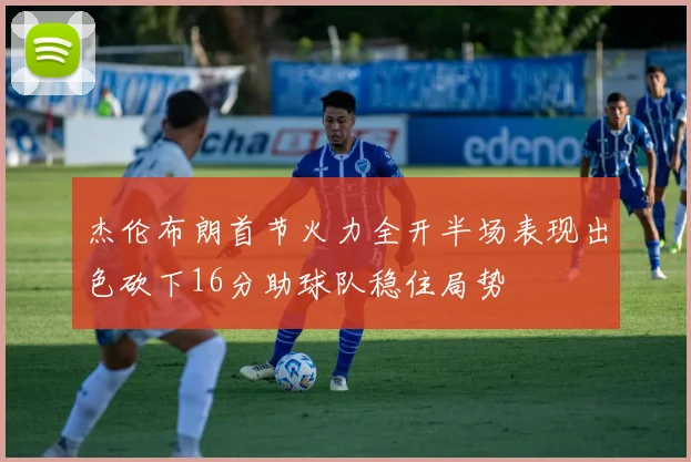 杰伦布朗首节火力全开半场表现出色砍下16分助球队稳住局势