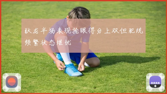 狄龙半场表现抢眼得分上双但犯规频繁状态堪忧