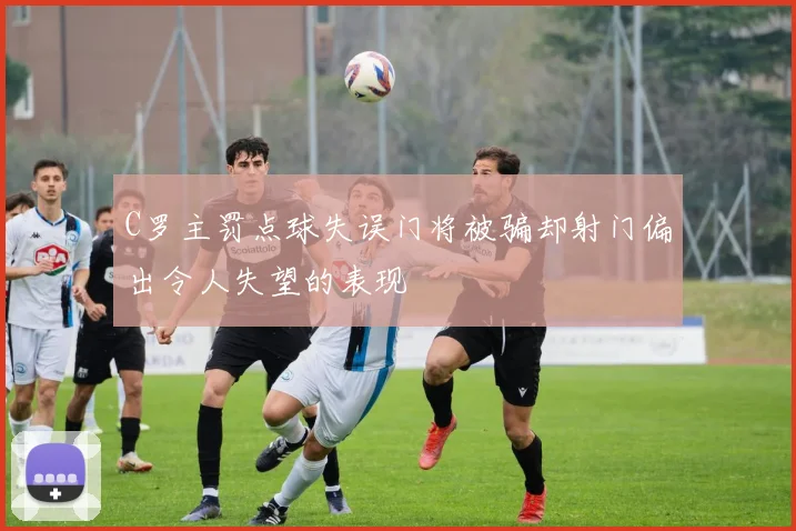C罗主罚点球失误门将被骗却射门偏出令人失望的表现