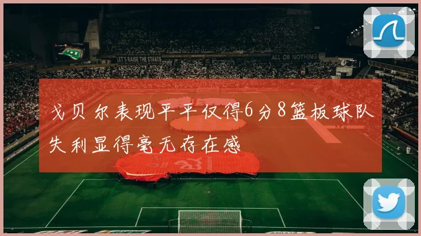 戈贝尔表现平平仅得6分8篮板球队失利显得毫无存在感