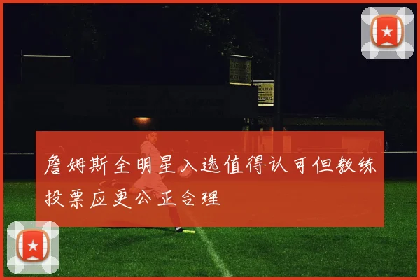詹姆斯全明星入选值得认可但教练投票应更公正合理