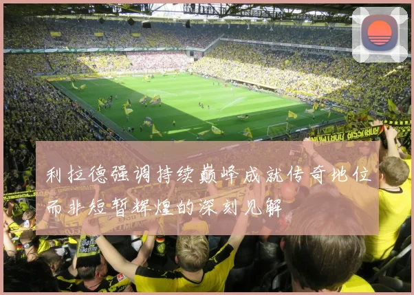 利拉德强调持续巅峰成就传奇地位而非短暂辉煌的深刻见解