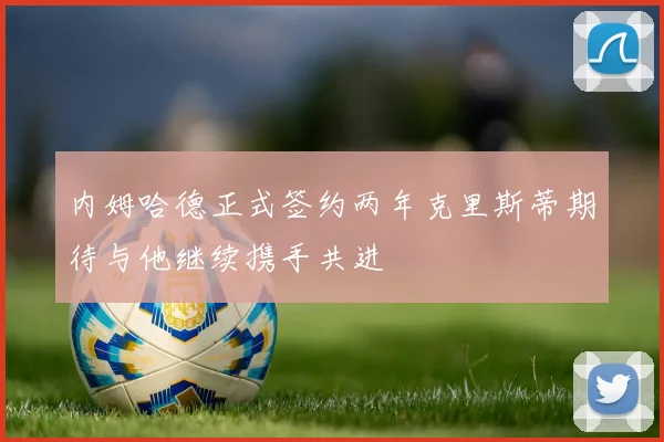 内姆哈德正式签约两年克里斯蒂期待与他继续携手共进