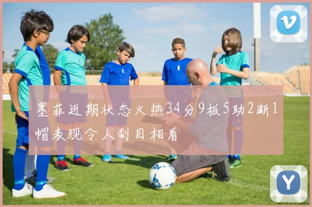 墨菲近期状态火热34分9板5助2断1帽表现令人刮目相看