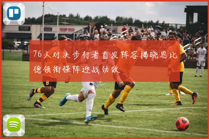 76人对决步行者首发阵容揭晓恩比德领衔强阵迎战劲敌