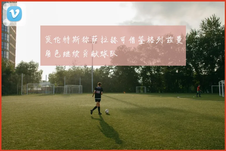 莫伦特斯称萨拉赫可借鉴格列兹曼角色继续贡献球队