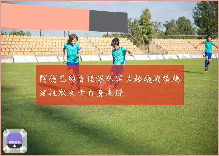 阿德巴约自信球队实力超越战绩稳定性取决于自身表现