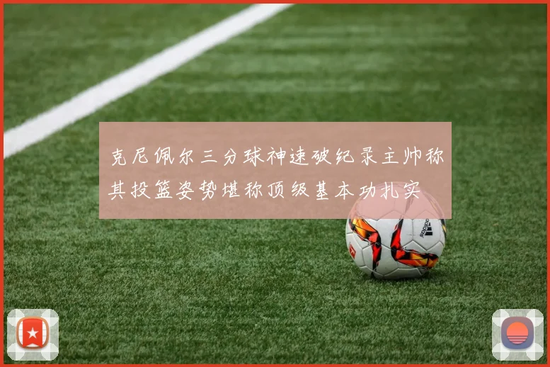 克尼佩尔三分球神速破纪录主帅称其投篮姿势堪称顶级基本功扎实