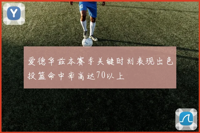 爱德华兹本赛季关键时刻表现出色投篮命中率高达70以上