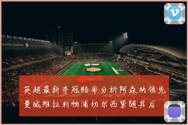 英超最新夺冠赔率分析阿森纳领先曼城维拉利物浦切尔西紧随其后