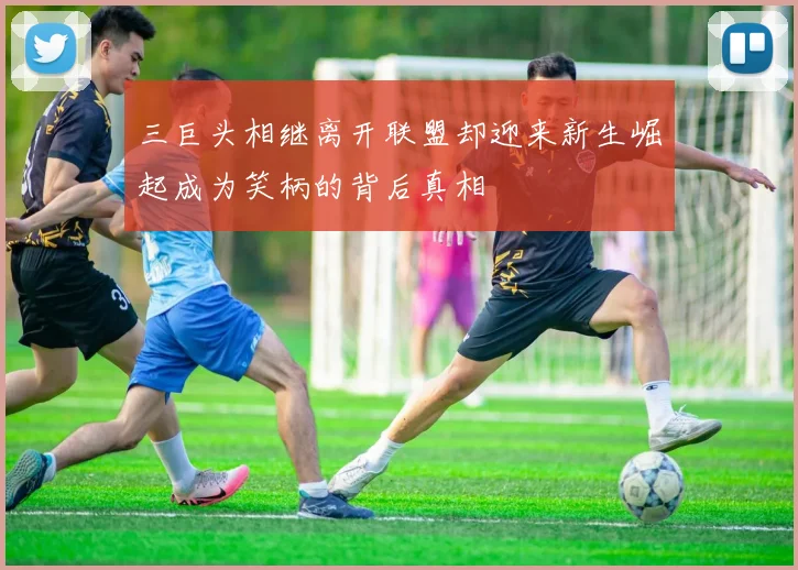 三巨头相继离开联盟却迎来新生崛起成为笑柄的背后真相