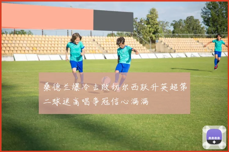 桑德兰爆冷击败切尔西跃升英超第二球迷高唱争冠信心满满