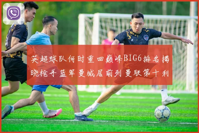 英超球队何时重回巅峰BIG6排名揭晓枪手蓝军曼城居前列曼联第十利物浦第十二