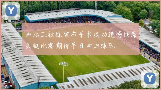 加比亚社媒宣布手术成功遗憾缺席关键比赛期待早日回归球队