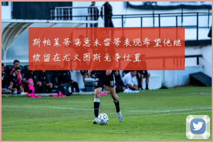 斯帕莱蒂满意米雷蒂表现希望他继续留在尤文图斯竞争位置