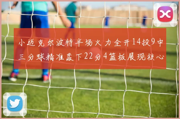 小迈克尔波特半场火力全开14投9中三分球精准轰下22分4篮板展现核心实力