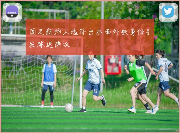 国足新帅人选浮出水面外教身份引发球迷热议