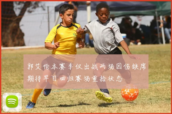 郭艾伦本赛季仅出战两场因伤缺席期待早日回归赛场重拾状态