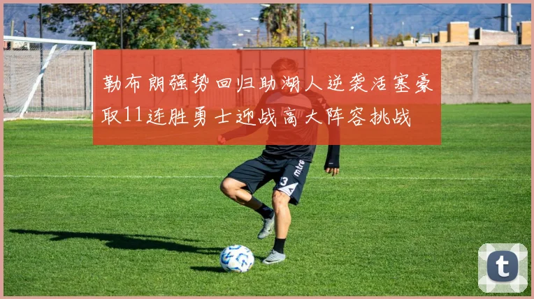 勒布朗强势回归助湖人逆袭活塞豪取11连胜勇士迎战高大阵容挑战