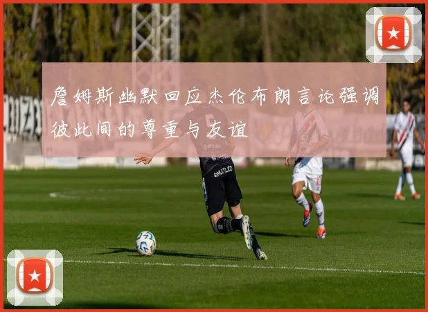 詹姆斯幽默回应杰伦布朗言论强调彼此间的尊重与友谊