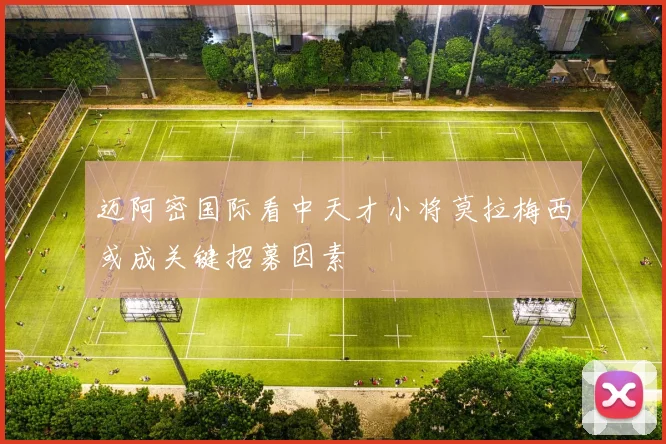 迈阿密国际看中天才小将莫拉梅西或成关键招募因素