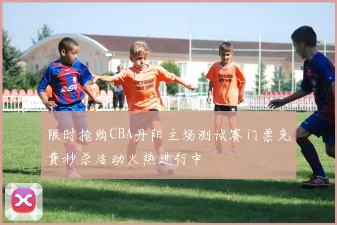 限时抢购CBA丹阳主场测试赛门票免费秒杀活动火热进行中
